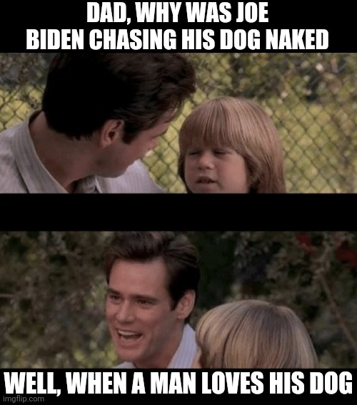 Joe Biden a birds and dogs speech | DAD, WHY WAS JOE BIDEN CHASING HIS DOG NAKED; WELL, WHEN A MAN LOVES HIS DOG | image tagged in liar liar my teacher says,joe biden,birds and bees,dementia | made w/ Imgflip meme maker
