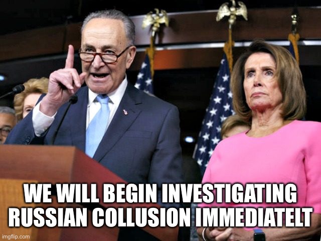 pelosi schumer | WE WILL BEGIN INVESTIGATING RUSSIAN COLLUSION IMMEDIATELY | image tagged in pelosi schumer | made w/ Imgflip meme maker