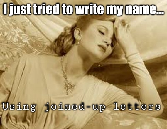 Over dramatic beatch | I just tried to write my name... Using joined-up letters | image tagged in over dramatic faint,writing | made w/ Imgflip meme maker