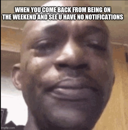 this happened to me no joke | WHEN YOU COME BACK FROM BEING ON THE WEEKEND AND SEE U HAVE NO NOTIFICATIONS | image tagged in crying black dude | made w/ Imgflip meme maker