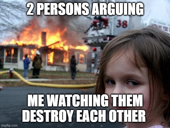 Disaster Girl Meme | 2 PERSONS ARGUING; ME WATCHING THEM DESTROY EACH OTHER | image tagged in memes,disaster girl | made w/ Imgflip meme maker