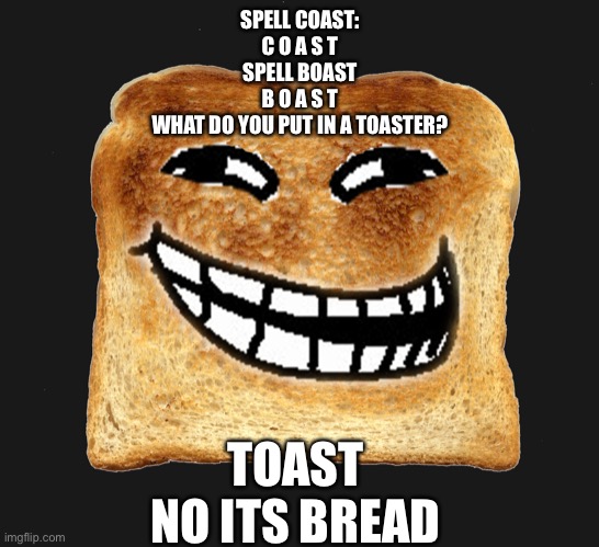 SPELL COAST:
C O A S T
SPELL BOAST
B O A S T
WHAT DO YOU PUT IN A TOASTER? TOAST


NO ITS BREAD | made w/ Imgflip meme maker