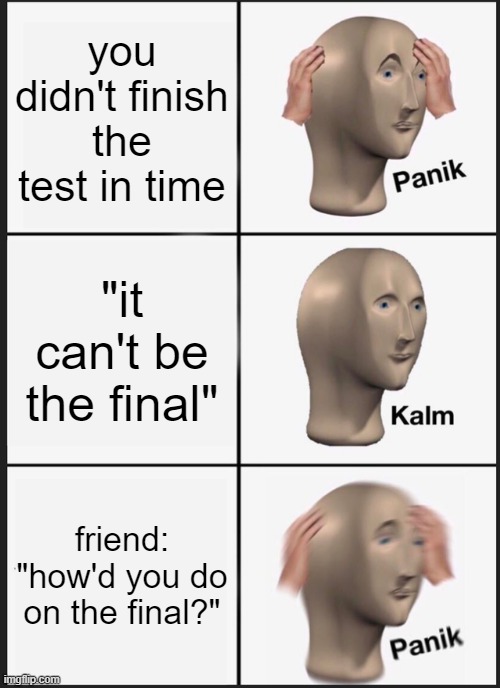 Panik Kalm Panik | you didn't finish the test in time; "it can't be the final"; friend: "how'd you do on the final?" | image tagged in memes,panik kalm panik | made w/ Imgflip meme maker