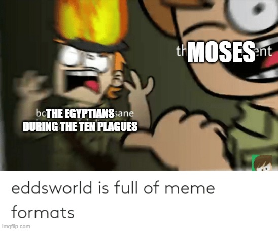 History eddsworld meme |  MOSES; THE EGYPTIANS DURING THE TEN PLAGUES | image tagged in eddsworld tord meme,historical meme,egypt,moses | made w/ Imgflip meme maker
