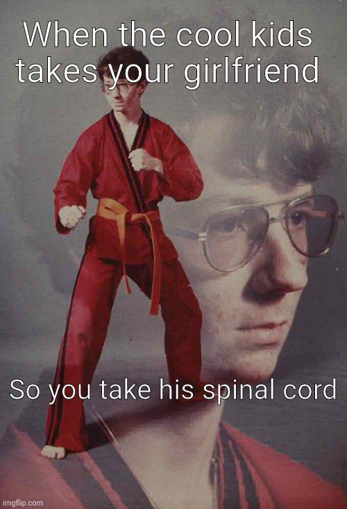 Get nae nae'd | When the cool kids takes your girlfriend; So you take his spinal cord | image tagged in memes,karate kyle | made w/ Imgflip meme maker