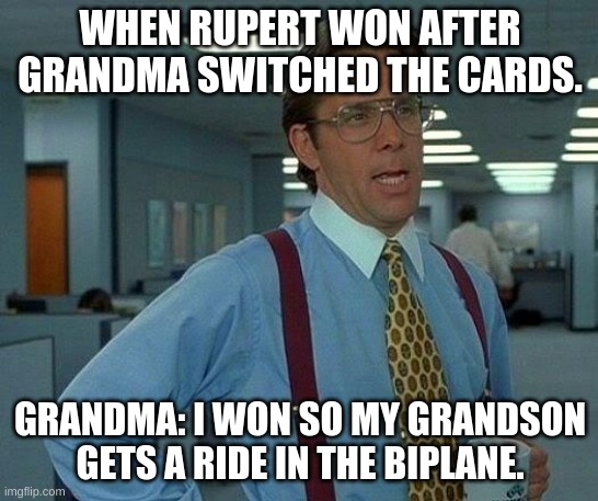 Rupert won? I don't think so. | WHEN RUPERT WON AFTER GRANDMA SWITCHED THE CARDS. GRANDMA: I WON SO MY GRANDSON GETS A RIDE IN THE BIPLANE. | image tagged in memes,that would be great | made w/ Imgflip meme maker