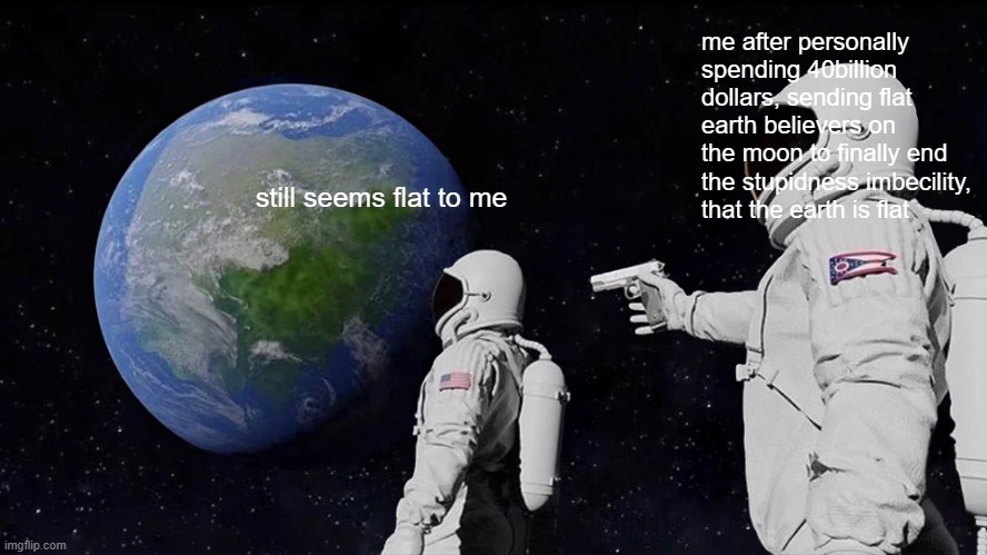Always Has Been | me after personally spending 40billion dollars, sending flat earth believers on the moon to finally end the stupidness imbecility, that the earth is flat; still seems flat to me | image tagged in memes,always has been | made w/ Imgflip meme maker