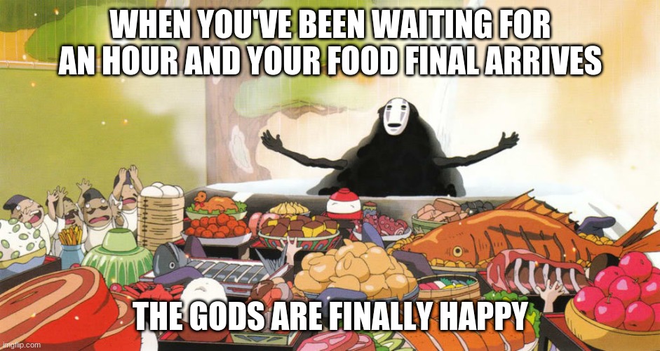 When your food arrives |  WHEN YOU'VE BEEN WAITING FOR AN HOUR AND YOUR FOOD FINAL ARRIVES; THE GODS ARE FINALLY HAPPY | image tagged in when your food arrives | made w/ Imgflip meme maker