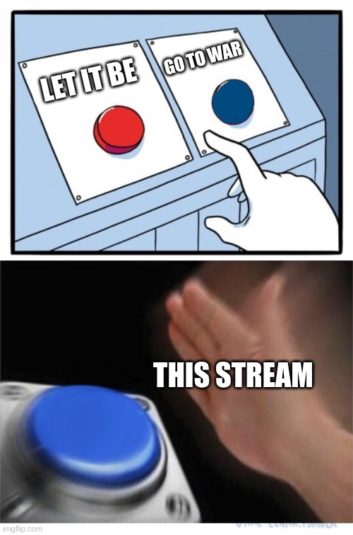 two buttons 1 blue | GO TO WAR; LET IT BE; THIS STREAM | image tagged in two buttons 1 blue | made w/ Imgflip meme maker