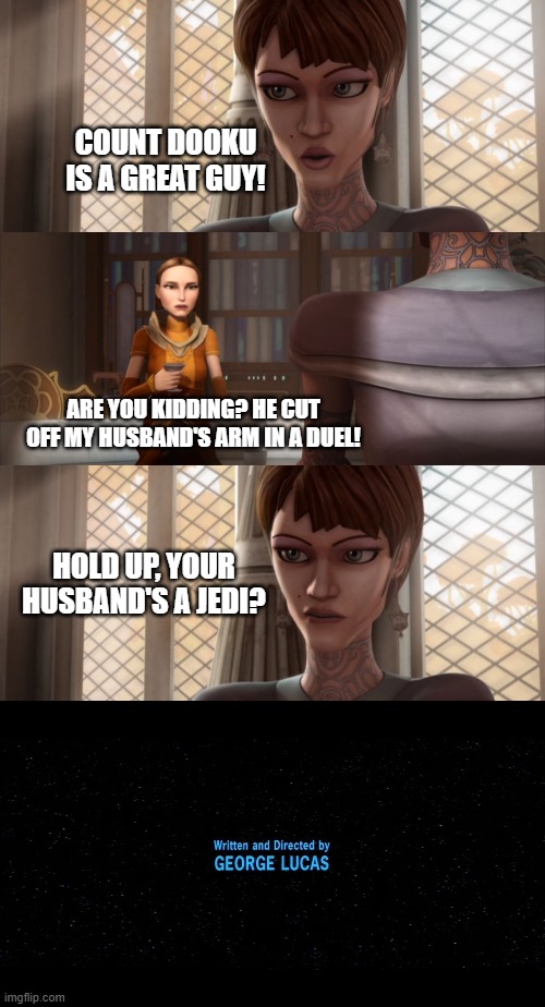 Padme's secret is out! | COUNT DOOKU IS A GREAT GUY! ARE YOU KIDDING? HE CUT OFF MY HUSBAND'S ARM IN A DUEL! HOLD UP, YOUR HUSBAND'S A JEDI? | image tagged in star wars,clone wars,star wars prequels,padme,secret,marriage | made w/ Imgflip meme maker