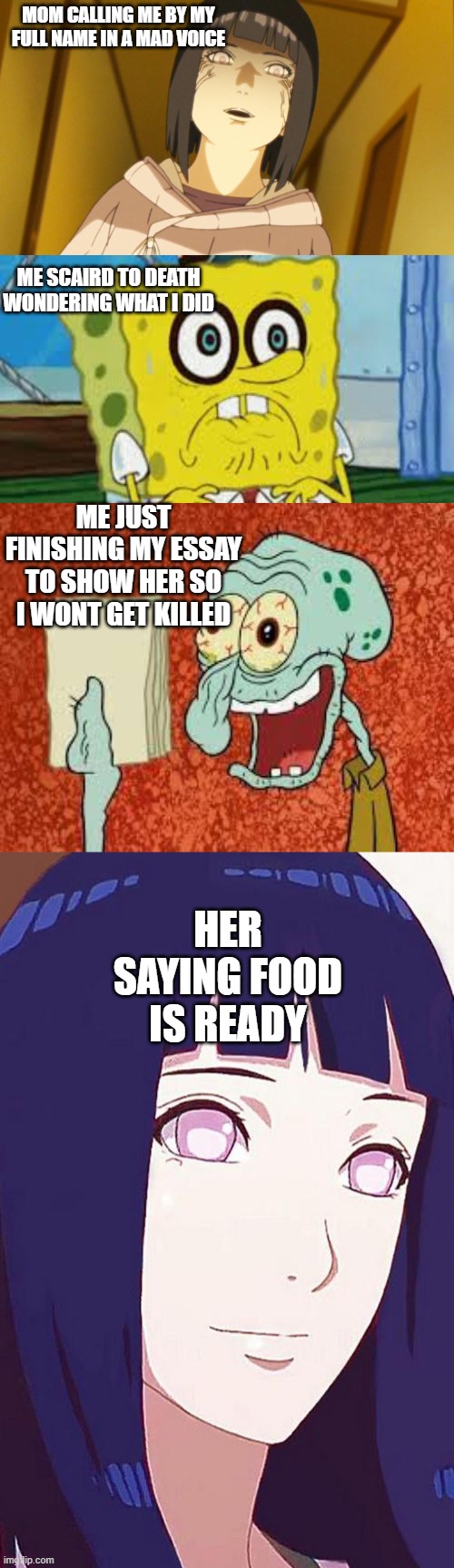 ha | MOM CALLING ME BY MY FULL NAME IN A MAD VOICE; ME SCAIRD TO DEATH WONDERING WHAT I DID; ME JUST FINISHING MY ESSAY TO SHOW HER SO I WONT GET KILLED; HER SAYING FOOD IS READY | image tagged in funny | made w/ Imgflip meme maker