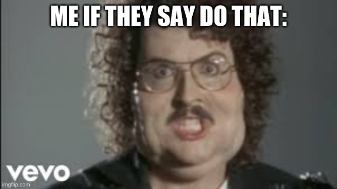 "Weird Al" 'Fat' | ME IF THEY SAY DO THAT: | image tagged in weird al 'fat' | made w/ Imgflip meme maker
