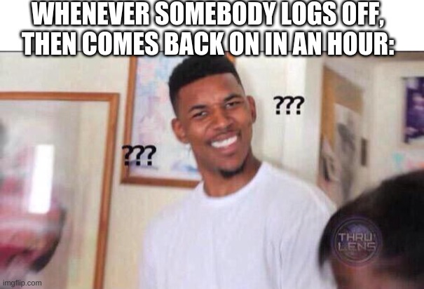 WHENEVER SOMEBODY LOGS OFF, THEN COMES BACK ON IN AN HOUR: | image tagged in blank white template,black guy confused | made w/ Imgflip meme maker