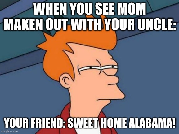 Futurama Fry Meme | WHEN YOU SEE MOM MAKEN OUT WITH YOUR UNCLE:; YOUR FRIEND: SWEET HOME ALABAMA! | image tagged in memes,futurama fry | made w/ Imgflip meme maker