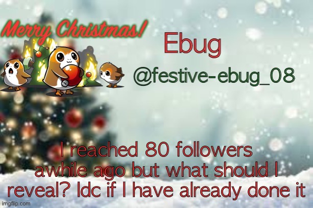 Idk, bored lol | I reached 80 followers awhile ago but what should I reveal? Idc if I have already done it | image tagged in ebug christmas announcement | made w/ Imgflip meme maker