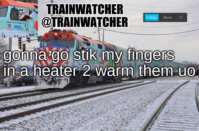 Trainwatcher Announcement 7 | gonna go stik my fingers in a heater 2 warm them uo | image tagged in trainwatcher announcement 7 | made w/ Imgflip meme maker