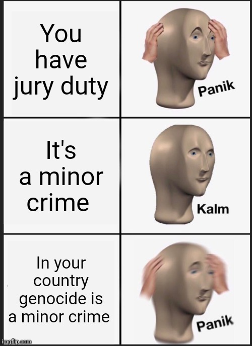 Panik Kalm Panik Meme | You have jury duty; It's a minor crime; In your country genocide is a minor crime | image tagged in memes,panik kalm panik | made w/ Imgflip meme maker