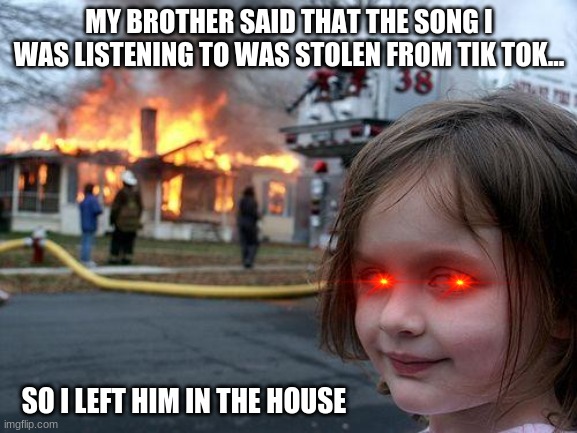 NEVER SAY THAT | MY BROTHER SAID THAT THE SONG I WAS LISTENING TO WAS STOLEN FROM TIK TOK... SO I LEFT HIM IN THE HOUSE | image tagged in memes,disaster girl | made w/ Imgflip meme maker