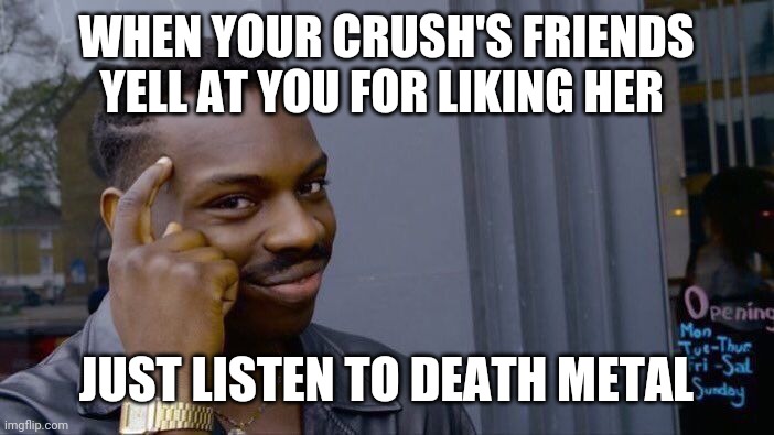 Roll Safe Think About It | WHEN YOUR CRUSH'S FRIENDS YELL AT YOU FOR LIKING HER; JUST LISTEN TO DEATH METAL | image tagged in memes,roll safe think about it | made w/ Imgflip meme maker