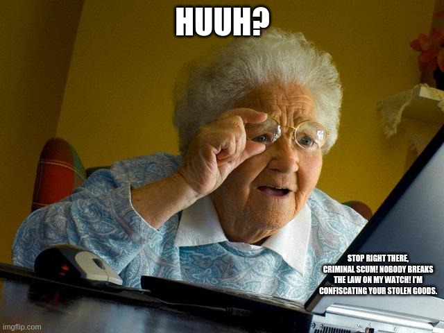 Grandma Finds The Internet | HUUH? STOP RIGHT THERE, CRIMINAL SCUM! NOBODY BREAKS THE LAW ON MY WATCH! I'M CONFISCATING YOUR STOLEN GOODS. | image tagged in memes,grandma finds the internet | made w/ Imgflip meme maker