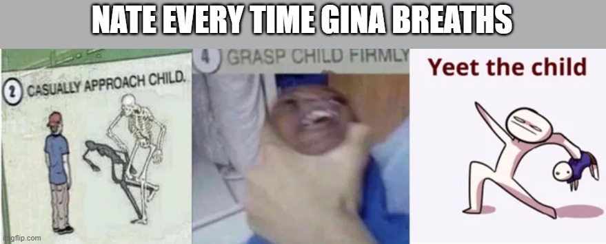 Brings back memories? | NATE EVERY TIME GINA BREATHS | image tagged in casually approach child grasp child firmly yeet the child | made w/ Imgflip meme maker