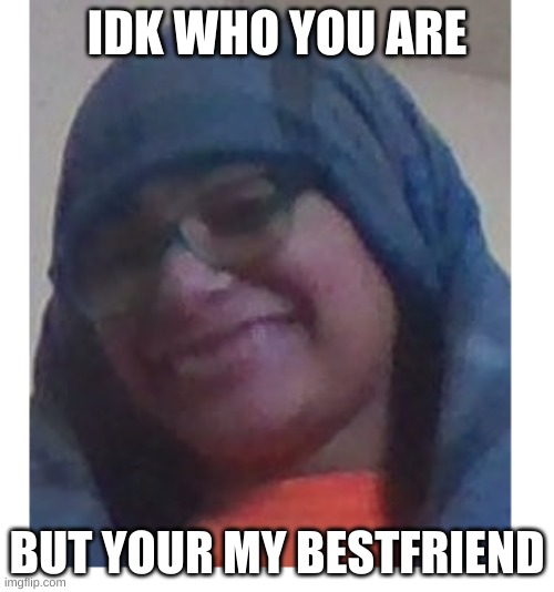 besties | IDK WHO YOU ARE; BUT YOUR MY BESTFRIEND | image tagged in funny | made w/ Imgflip meme maker