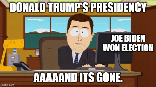 Bidens here | DONALD TRUMP'S PRESIDENCY; JOE BIDEN WON ELECTION; AAAAAND ITS GONE. | image tagged in memes,aaaaand its gone | made w/ Imgflip meme maker