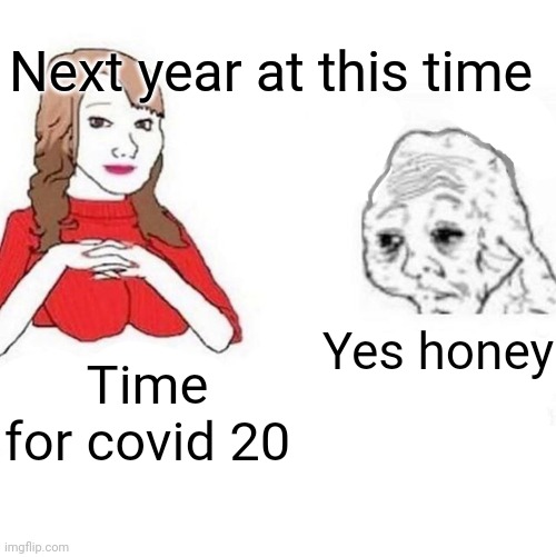 Yes Honey | Next year at this time; Yes honey; Time for covid 20 | image tagged in yes honey | made w/ Imgflip meme maker