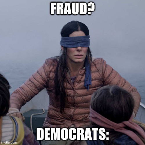 people who think biden won fair and square are retards he said he put together the most extensive exclusive voter fraud org in h | FRAUD? DEMOCRATS: | image tagged in memes,bird box,fraud | made w/ Imgflip meme maker