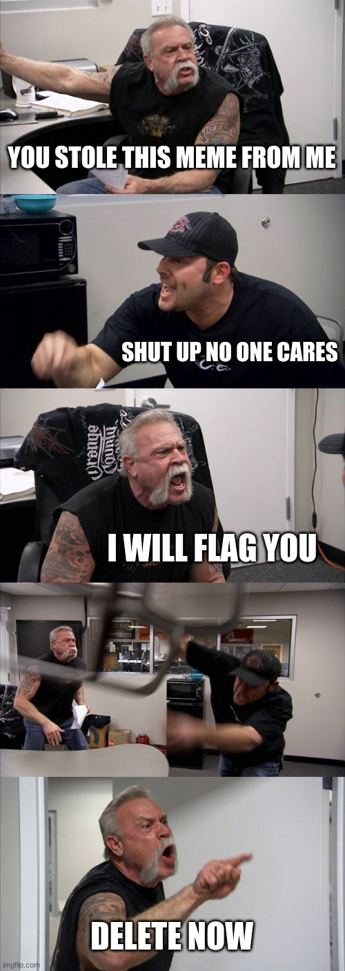 American Chopper Argument Meme | YOU STOLE THIS MEME FROM ME SHUT UP NO ONE CARES I WILL FLAG YOU DELETE NOW | image tagged in memes,american chopper argument | made w/ Imgflip meme maker