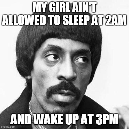 ike turner | MY GIRL AIN'T ALLOWED TO SLEEP AT 2AM; AND WAKE UP AT 3PM | image tagged in ike turner | made w/ Imgflip meme maker