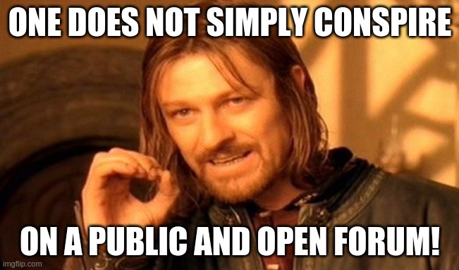 One Does Not Simply Meme | ONE DOES NOT SIMPLY CONSPIRE; ON A PUBLIC AND OPEN FORUM! | image tagged in memes,one does not simply | made w/ Imgflip meme maker