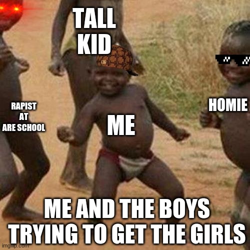Third World Success Kid Meme | TALL KID; RAPIST AT ARE SCHOOL; HOMIE; ME; ME AND THE BOYS TRYING TO GET THE GIRLS | image tagged in memes,third world success kid | made w/ Imgflip meme maker