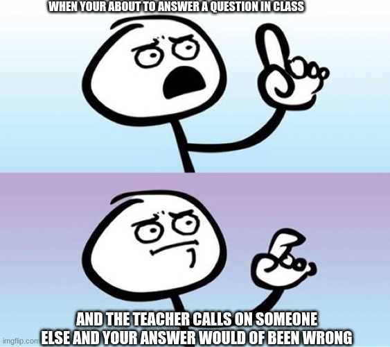 Question Guy | WHEN YOUR ABOUT TO ANSWER A QUESTION IN CLASS; AND THE TEACHER CALLS ON SOMEONE ELSE AND YOUR ANSWER WOULD OF BEEN WRONG | image tagged in question guy | made w/ Imgflip meme maker