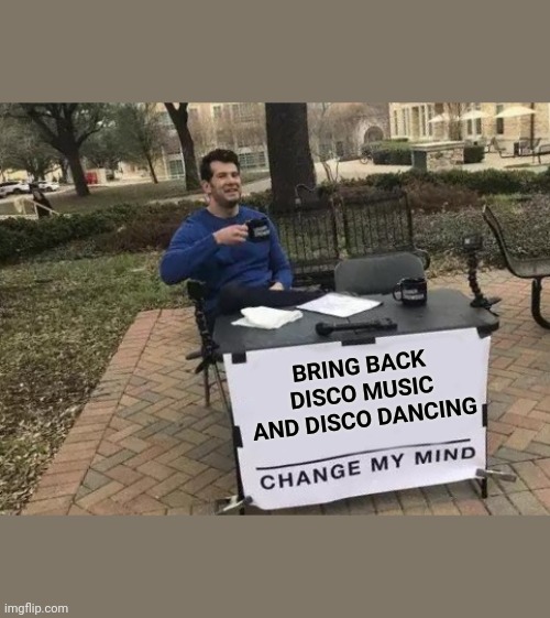 Change My Mind | BRING BACK DISCO MUSIC AND DISCO DANCING | image tagged in memes,change my mind | made w/ Imgflip meme maker