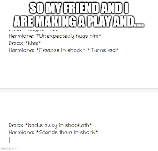 SO MY FRIEND AND I ARE MAKING A PLAY AND.... | made w/ Imgflip meme maker