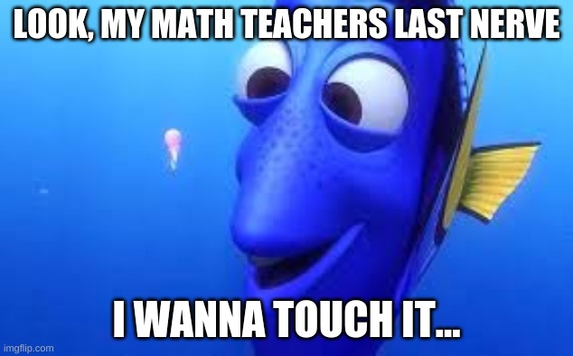 teachers kinda hate me | LOOK, MY MATH TEACHERS LAST NERVE; I WANNA TOUCH IT... | image tagged in finding dory,math teachers | made w/ Imgflip meme maker