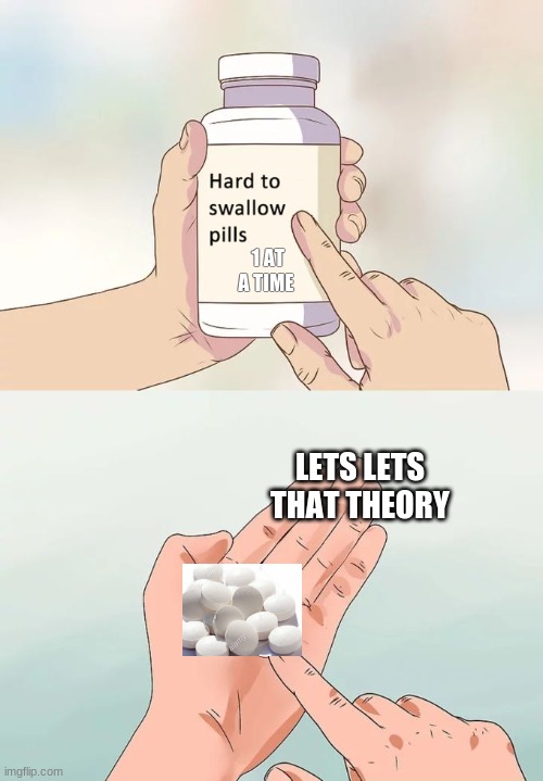 Hard To Swallow Pills | 1 AT A TIME; LETS LETS THAT THEORY | image tagged in memes,hard to swallow pills | made w/ Imgflip meme maker