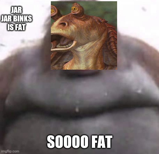 Le Monke | JAR JAR BINKS IS FAT; SOOOO FAT | image tagged in le monke | made w/ Imgflip meme maker