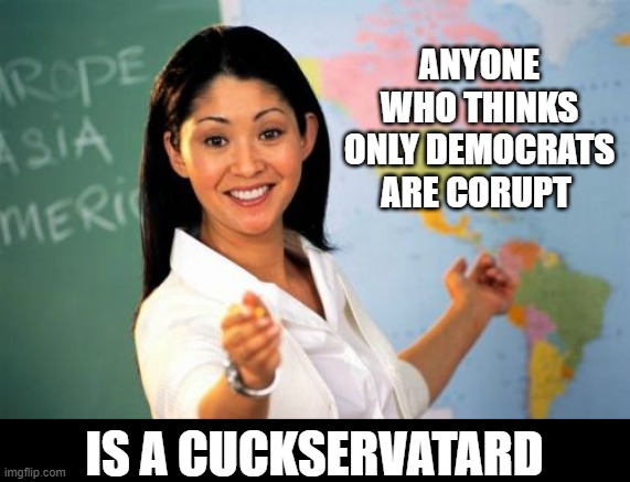 Unhelpful High School Teacher | ANYONE WHO THINKS ONLY DEMOCRATS ARE CORUPT; IS A CUCKSERVATARD | image tagged in memes,unhelpful high school teacher | made w/ Imgflip meme maker