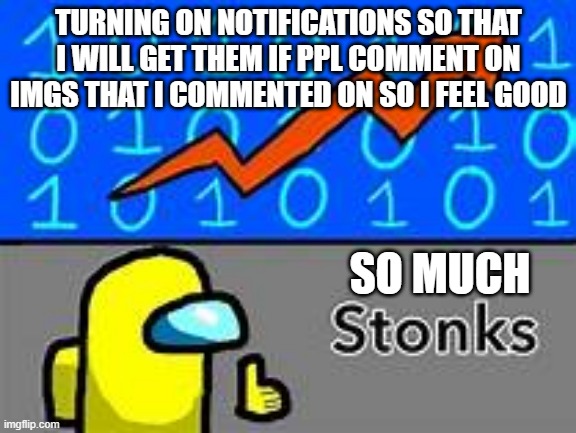 Yay i feel good | TURNING ON NOTIFICATIONS SO THAT I WILL GET THEM IF PPL COMMENT ON IMGS THAT I COMMENTED ON SO I FEEL GOOD; SO MUCH | image tagged in among us stonks | made w/ Imgflip meme maker