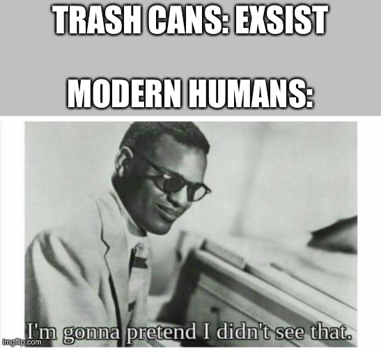 Litter Bugs! | TRASH CANS: EXSIST; MODERN HUMANS: | image tagged in im gonna pretend i didnt see that,memes,fun | made w/ Imgflip meme maker