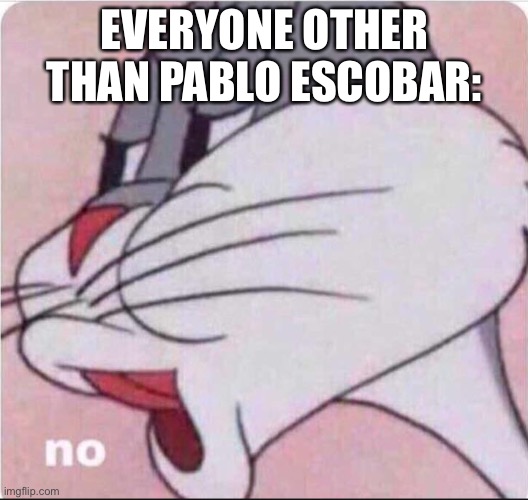 Bugs No | EVERYONE OTHER THAN PABLO ESCOBAR: | image tagged in bugs no | made w/ Imgflip meme maker