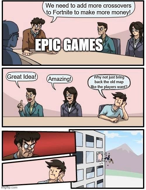 Boardroom Meeting Suggestion Meme | We need to add more crossovers to Fortnite to make more money! EPIC GAMES; Great Idea! Amazing! Why not just bring back the old map like the players want? | image tagged in memes,boardroom meeting suggestion | made w/ Imgflip meme maker