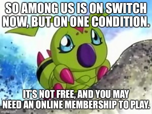 It’s around £3.89, but it’s around $5.00 if your Switch is American. | SO AMONG US IS ON SWITCH NOW, BUT ON ONE CONDITION. IT’S NOT FREE, AND YOU MAY NEED AN ONLINE MEMBERSHIP TO PLAY. | image tagged in sad wormy boi,also how tf will anyone type on a switch,and joycon drift | made w/ Imgflip meme maker