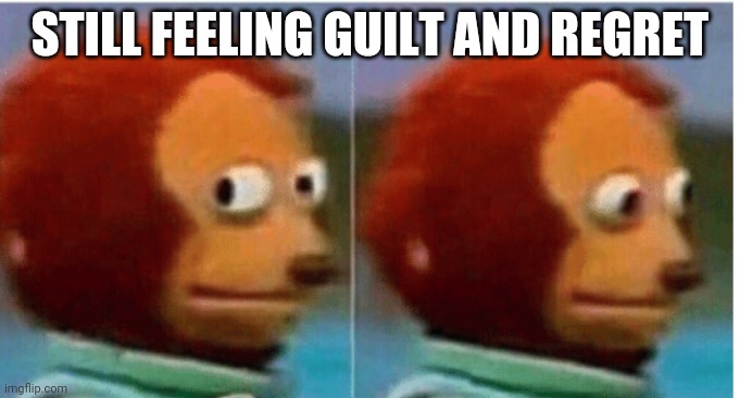 feel guilty | STILL FEELING GUILT AND REGRET | image tagged in feel guilty | made w/ Imgflip meme maker