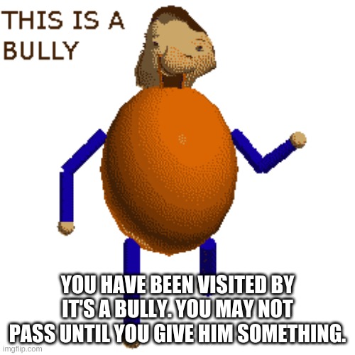 YOU HAVE BEEN VISITED BY IT'S A BULLY. YOU MAY NOT PASS UNTIL YOU GIVE HIM SOMETHING. | made w/ Imgflip meme maker