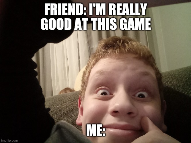 Bru I don't care | FRIEND: I'M REALLY GOOD AT THIS GAME; ME: | image tagged in don't care dude | made w/ Imgflip meme maker
