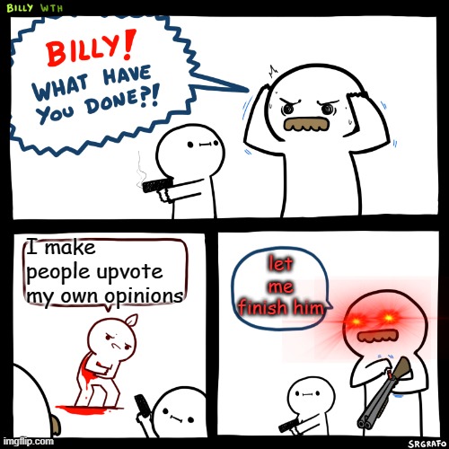 Billy, What Have You Done | let me finish him; I make people upvote my own opinions | image tagged in billy what have you done | made w/ Imgflip meme maker