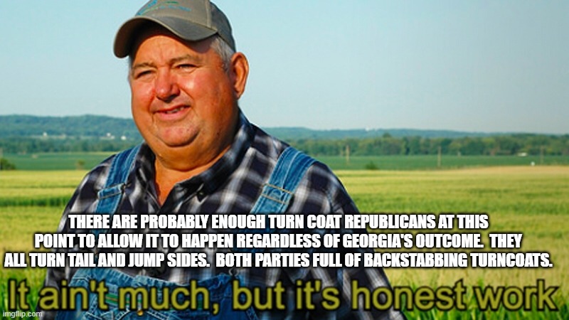 It ain't much, but it's honest work | THERE ARE PROBABLY ENOUGH TURN COAT REPUBLICANS AT THIS POINT TO ALLOW IT TO HAPPEN REGARDLESS OF GEORGIA'S OUTCOME.  THEY ALL TURN TAIL AND JUMP SIDES.  BOTH PARTIES FULL OF BACKSTABBING TURNCOATS. | image tagged in it ain't much but it's honest work | made w/ Imgflip meme maker